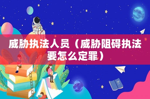 威脅執法人員（威脅阻礙執法要怎么定罪）