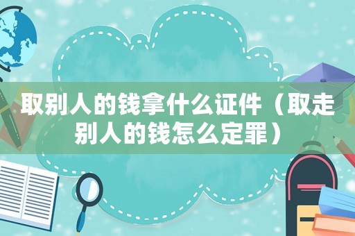 取別人的錢拿什么證件（取走別人的錢怎么定罪）