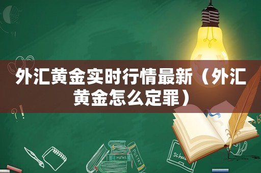 外匯黃金實時行情最新（外匯黃金怎么定罪）