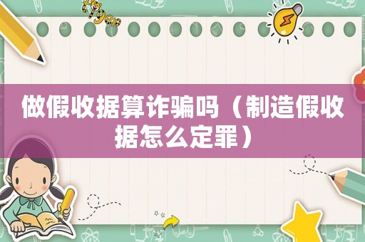 做假收據算詐騙嗎（制造假收據怎么定罪）