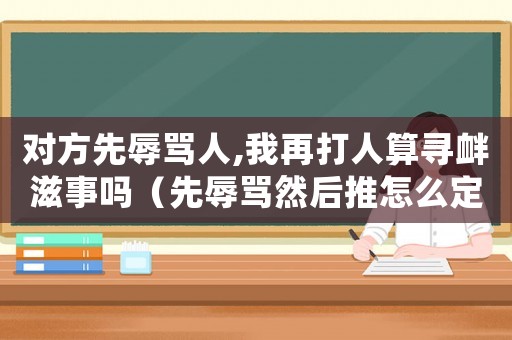 對方先辱罵人,我再打人算尋釁滋事嗎（先辱罵然后推怎么定罪）