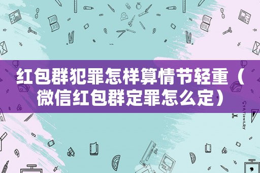 紅包群犯罪怎樣算情節輕重（微信紅包群定罪怎么定）