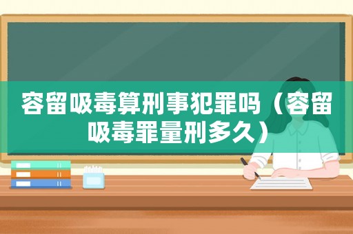 容留吸毒算刑事犯罪嗎（容留吸毒罪量刑多久）