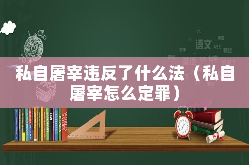 私自屠宰違反了什么法（私自屠宰怎么定罪）