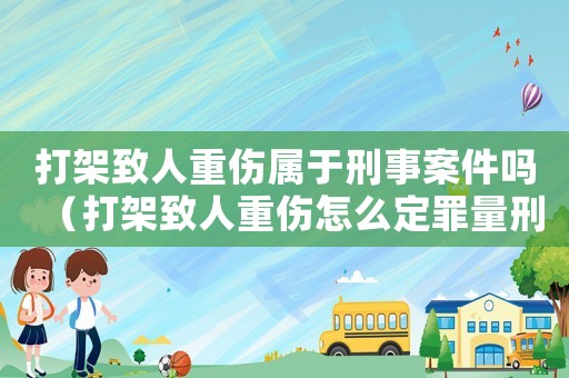 打架致人重傷屬于刑事案件嗎（打架致人重傷怎么定罪量刑）