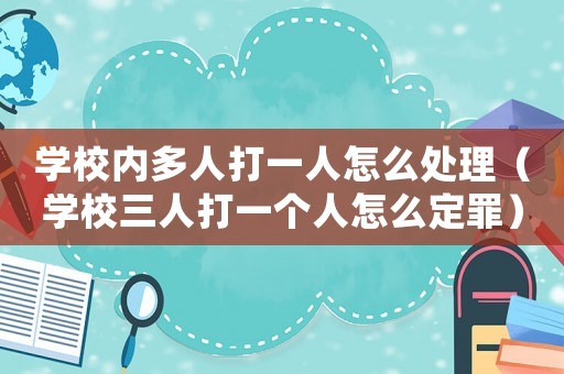學校內多人打一人怎么處理（學校三人打一個人怎么定罪）