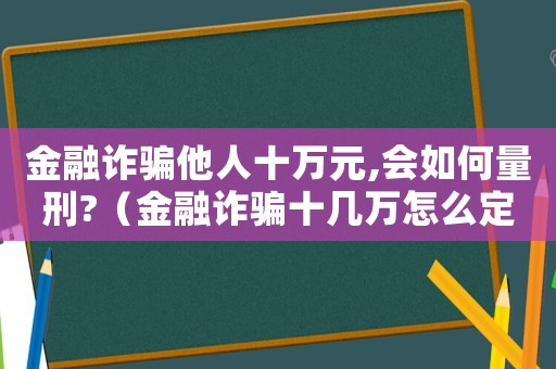 金融詐騙他人十萬元,會如何量刑?（金融詐騙十幾萬怎么定罪）