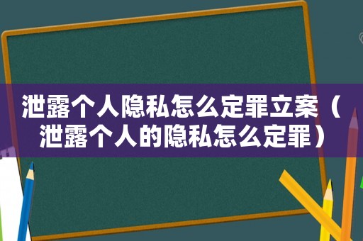 泄露個人隱私怎么定罪立案（泄露個人的隱私怎么定罪）