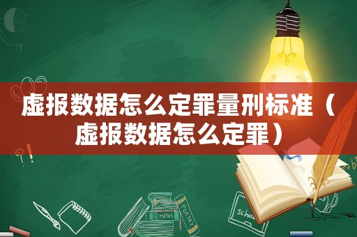 虛報數據怎么定罪量刑標準（虛報數據怎么定罪）