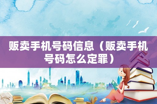 販賣手機號碼信息（販賣手機號碼怎么定罪）