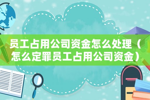 員工占用公司資金怎么處理（怎么定罪員工占用公司資金）