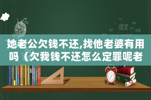 她老公欠錢不還,找他老婆有用嗎（欠我錢不還怎么定罪呢老公）