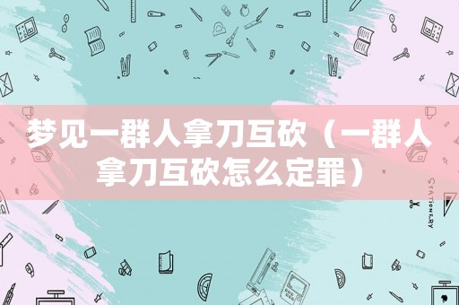 夢見一群人拿刀互砍（一群人拿刀互砍怎么定罪）