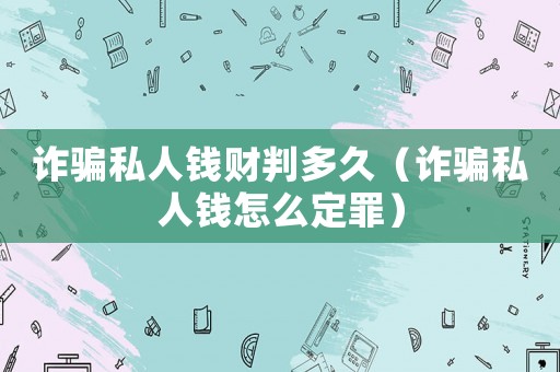 詐騙私人錢財判多久（詐騙私人錢怎么定罪）