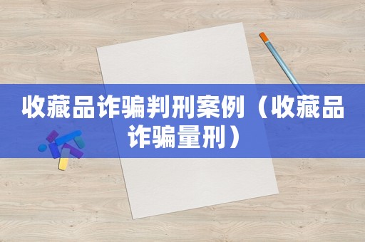 收藏品詐騙判刑案例（收藏品詐騙量刑）