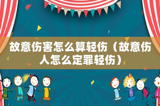 故意傷害怎么算輕傷（故意傷人怎么定罪輕傷）