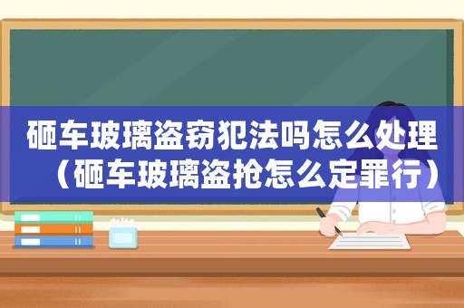 砸車玻璃盜竊犯法嗎怎么處理（砸車玻璃盜搶怎么定罪行）