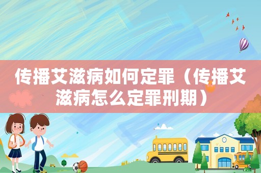傳播艾滋病如何定罪（傳播艾滋病怎么定罪刑期）