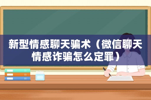 新型情感聊天騙術（微信聊天情感詐騙怎么定罪）