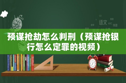 預謀搶劫怎么判刑（預謀搶銀行怎么定罪的視頻）
