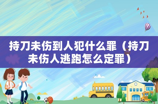 持刀未傷到人犯什么罪（持刀未傷人逃跑怎么定罪）