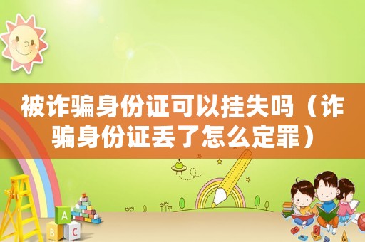 被詐騙身份證可以掛失嗎（詐騙身份證丟了怎么定罪）