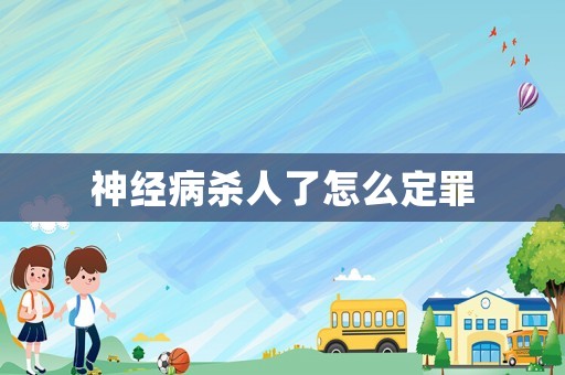 神經病殺人了怎么定罪