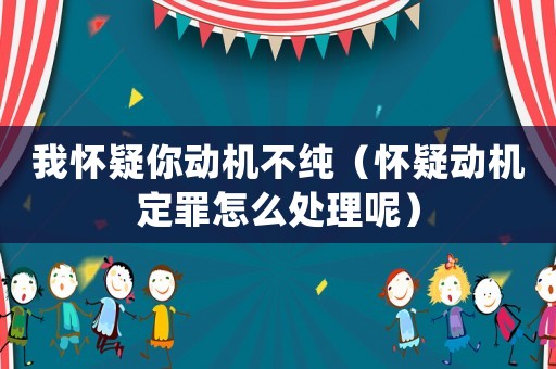 我懷疑你動機不純（懷疑動機定罪怎么處理呢）