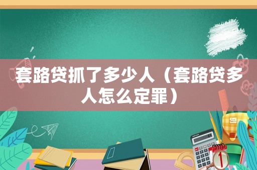 套路貸抓了多少人（套路貸多人怎么定罪）