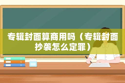 專輯封面算商用嗎（專輯封面抄襲怎么定罪）