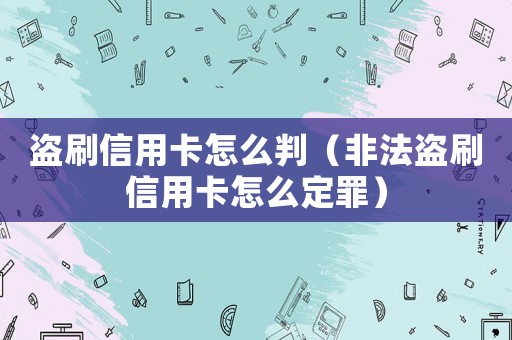 盜刷信用卡怎么判（非法盜刷信用卡怎么定罪）