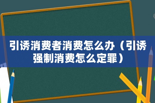 引誘消費者消費怎么辦（引誘強制消費怎么定罪）