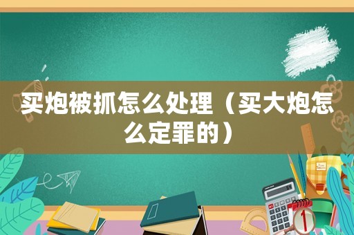 買炮被抓怎么處理（買大炮怎么定罪的）