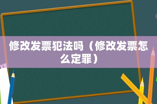 修改發票犯法嗎（修改發票怎么定罪）