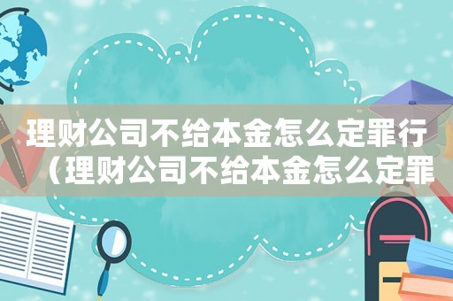 理財(cái)公司不給本金怎么定罪行（理財(cái)公司不給本金怎么定罪）