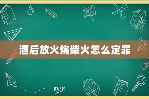 酒后放火燒柴火怎么定罪
