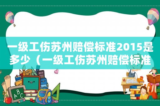 一級工傷蘇州賠償標準2015是多少（一級工傷蘇州賠償標準2015）