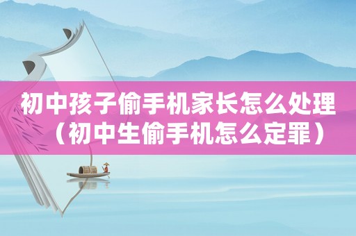 初中孩子偷手機(jī)家長怎么處理（初中生偷手機(jī)怎么定罪）