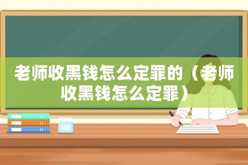 老師收黑錢怎么定罪的（老師收黑錢怎么定罪）