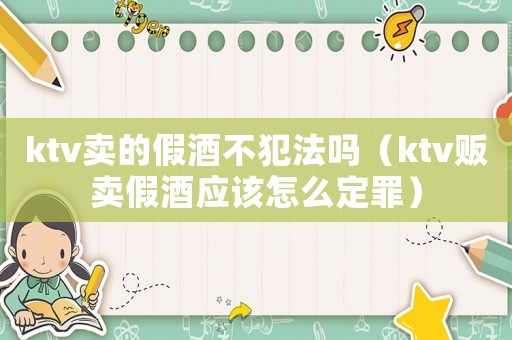 ktv賣的假酒不犯法嗎（ktv販賣假酒應該怎么定罪）