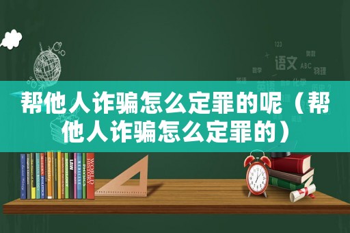 幫他人詐騙怎么定罪的呢（幫他人詐騙怎么定罪的）