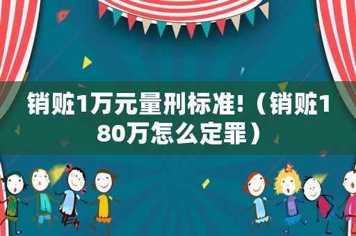 銷贓1萬元量刑標(biāo)準(zhǔn)!（銷贓180萬怎么定罪）