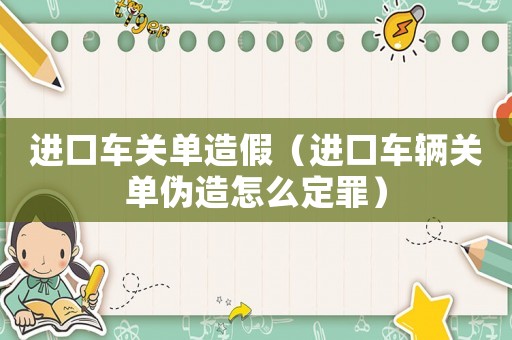 進口車關單造假（進口車輛關單偽造怎么定罪）