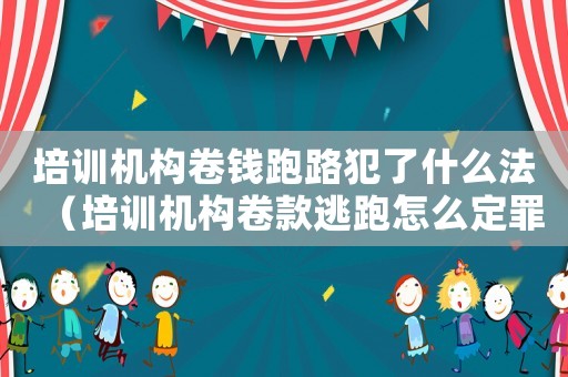 培訓機構卷錢跑路犯了什么法（培訓機構卷款逃跑怎么定罪）