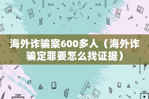 海外詐騙案600多人（海外詐騙定罪要怎么找證據(jù)）