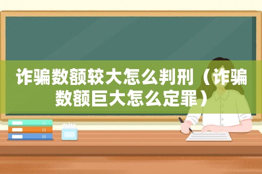 詐騙數額較大怎么判刑（詐騙數額巨大怎么定罪）