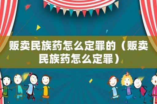 販賣民族藥怎么定罪的（販賣民族藥怎么定罪）