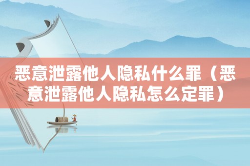惡意泄露他人隱私什么罪（惡意泄露他人隱私怎么定罪）