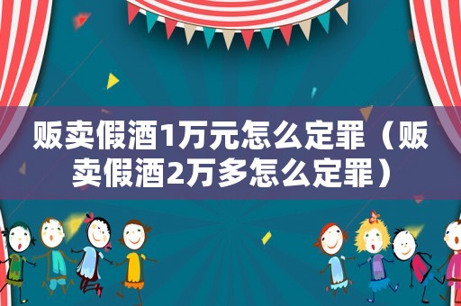 販賣假酒1萬(wàn)元怎么定罪（販賣假酒2萬(wàn)多怎么定罪）