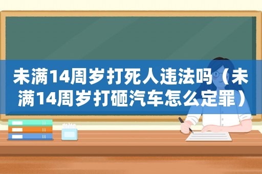 未滿14周歲打死人違法嗎（未滿14周歲打砸汽車怎么定罪）